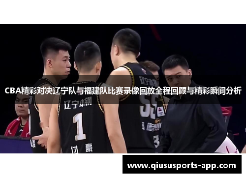 CBA精彩对决辽宁队与福建队比赛录像回放全程回顾与精彩瞬间分析