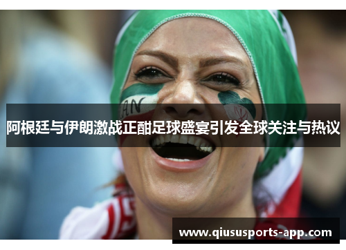 阿根廷与伊朗激战正酣足球盛宴引发全球关注与热议